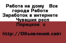 Работа на дому - Все города Работа » Заработок в интернете   . Чувашия респ.,Порецкое. с.